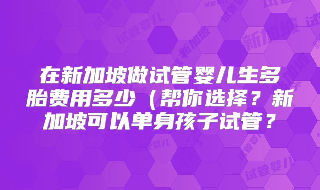 在新加坡做试管婴儿生多胎费用多少(帮你选择?新加坡可以单身孩子试管?