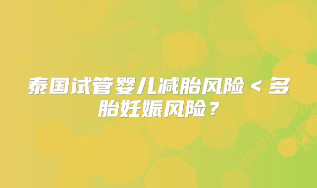 泰国试管婴儿减胎风险＜多胎妊娠风险？