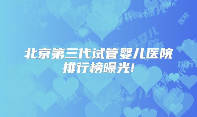 北京第三代试管婴儿医院排行榜曝光!