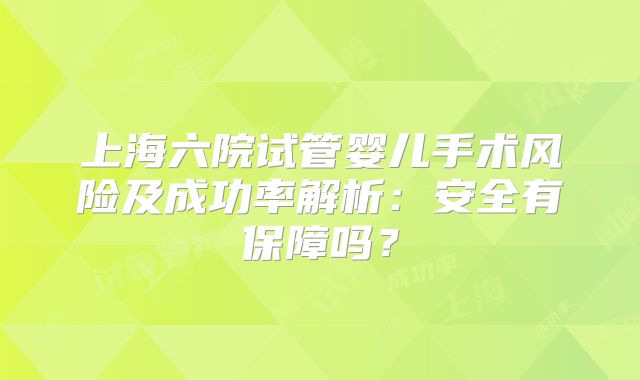 上海六院试管婴儿手术风险及成功率解析:安全有保障吗?