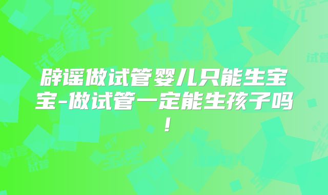 辟谣做试管婴儿只能生宝宝-做试管一定能生孩子吗！