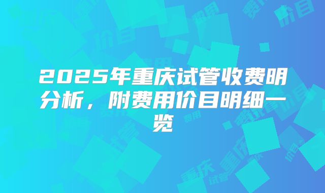2025年重庆试管收费明分析,附费用价目明细一览