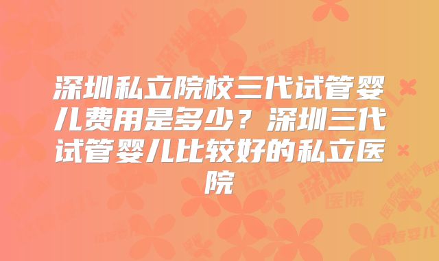 深圳私立院校三代试管婴儿费用是多少?深圳三代试管婴儿比较好的私立医院