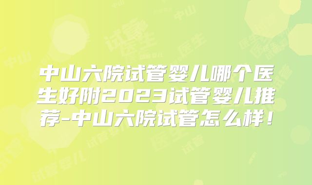 中山六院试管婴儿哪个医生好附2023试管婴儿推荐-中山六院试管怎么样！