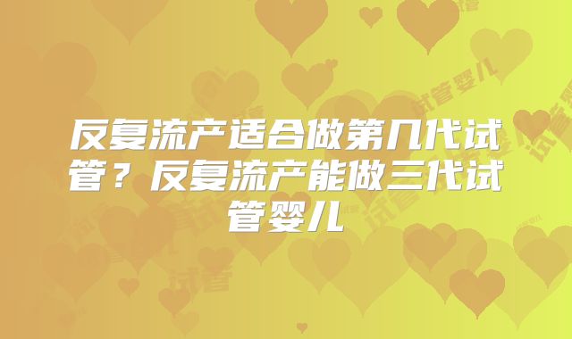反复流产适合做第几代试管？反复流产能做三代试管婴儿