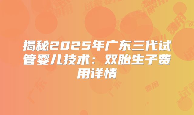 揭秘2025年广东三代试管婴儿技术：双胎生子费用详情