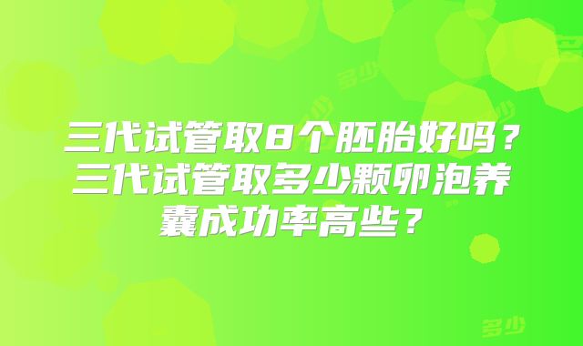 三代试管取8个胚胎好吗？三代试管取多少颗卵泡养囊成功率高些？