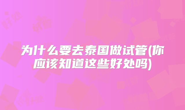 为什么要去泰国做试管(你应该知道这些好处吗)