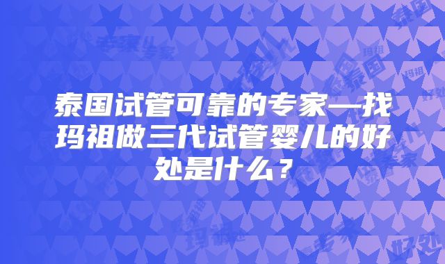 泰国试管可靠的专家—找玛祖做三代试管婴儿的好处是什么？