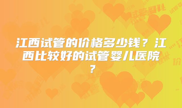 江西试管的价格多少钱？江西比较好的试管婴儿医院？