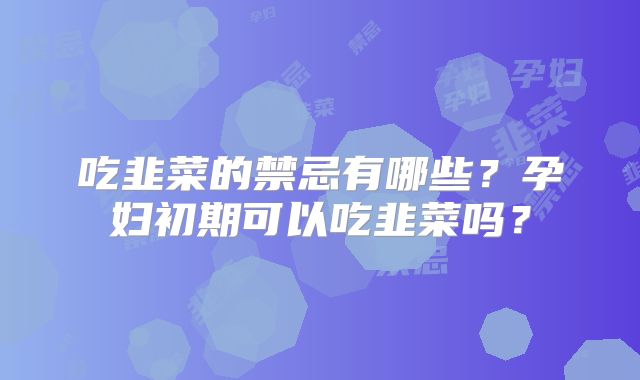 吃韭菜的禁忌有哪些？孕妇初期可以吃韭菜吗？