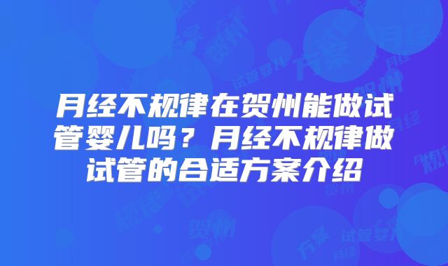 月经不规律在贺州能做试管婴儿吗？月经不规律做试管的合适方案介绍