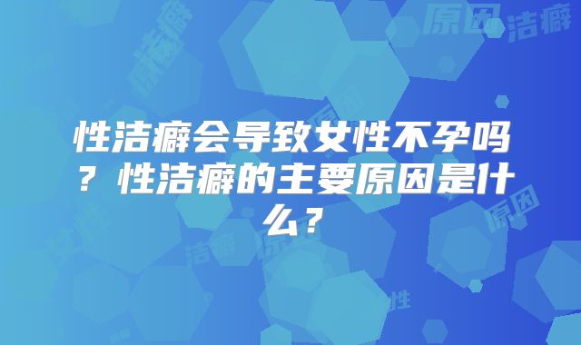 性洁癖会导致女性不孕吗？性洁癖的主要原因是什么？
