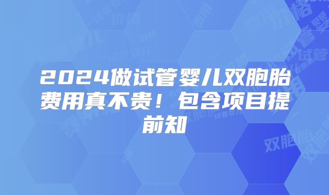 2024做试管婴儿双胞胎费用真不贵！包含项目提前知