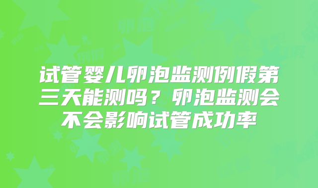 试管婴儿卵泡监测例假第三天能测吗？卵泡监测会不会影响试管成功率