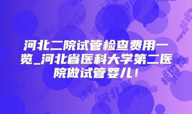河北二院试管检查费用一览_河北省医科大学第二医院做试管婴儿！