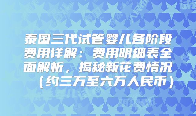 泰国三代试管婴儿各阶段费用详解：费用明细表全面解析，揭秘新花费情况（约三万至六万人民币）