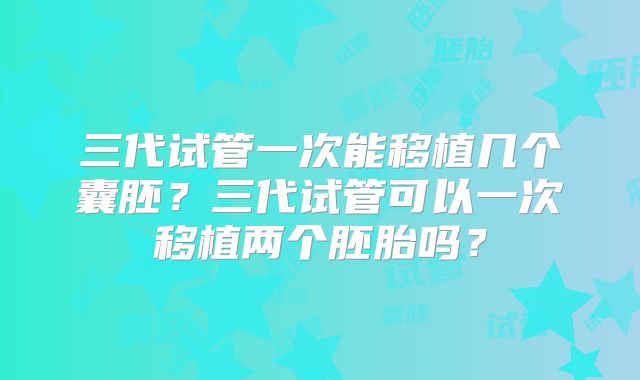 三代试管一次能移植几个囊胚？三代试管可以一次移植两个胚胎吗？