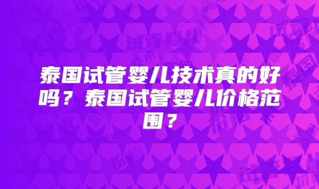 泰国试管婴儿技术真的好吗？泰国试管婴儿价格范围？