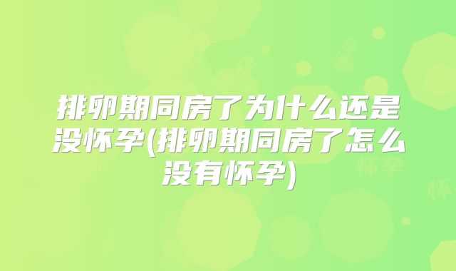排卵期同房了为什么还是没怀孕(排卵期同房了怎么没有怀孕)