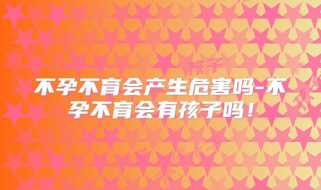 不孕不育会产生危害吗-不孕不育会有孩子吗！