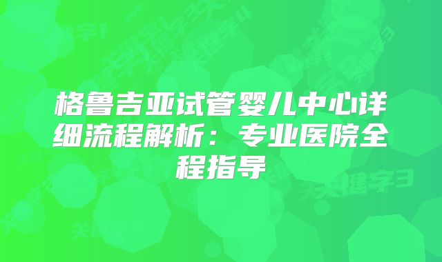 格鲁吉亚试管婴儿中心详细流程解析：专业医院全程指导