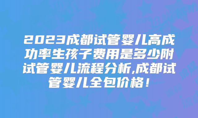 2023成都试管婴儿高成功率生孩子费用是多少附试管婴儿流程分析,成都试管婴儿全包价格！