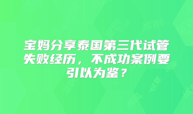 宝妈分享泰国第三代试管失败经历，不成功案例要引以为鉴？