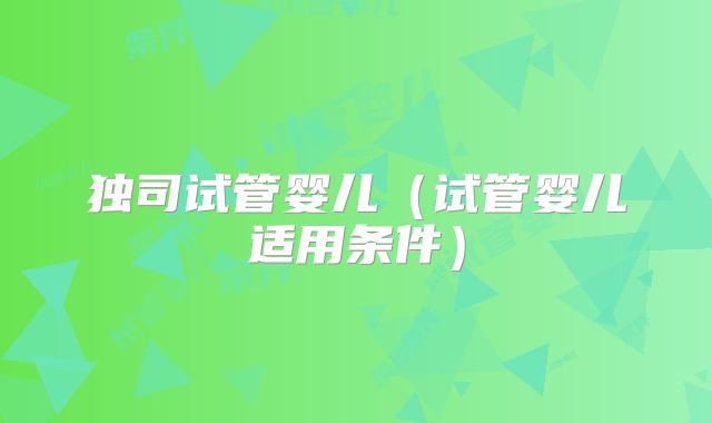 独司试管婴儿(试管婴儿适用条件)