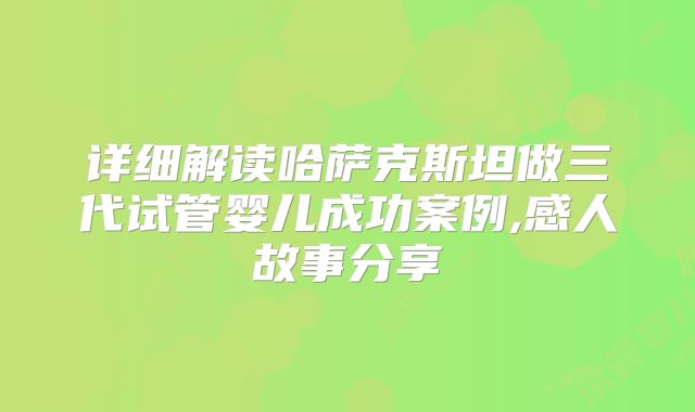 详细解读哈萨克斯坦做三代试管婴儿成功案例,感人故事分享