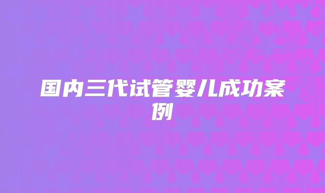 国内三代试管婴儿成功案例