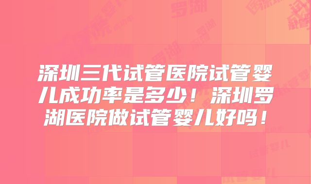深圳三代试管医院试管婴儿成功率是多少！深圳罗湖医院做试管婴儿好吗！