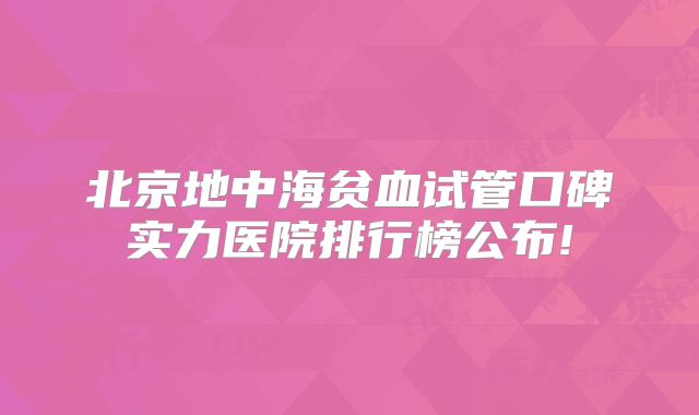 北京地中海贫血试管口碑实力医院排行榜公布!