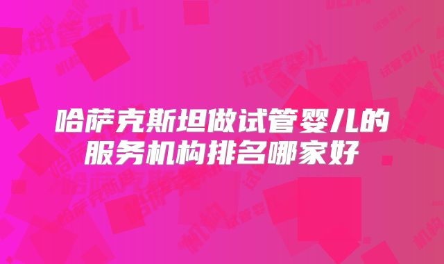 哈萨克斯坦做试管婴儿的服务机构排名哪家好