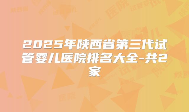2025年陕西省第三代试管婴儿医院排名大全-共2家