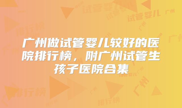 广州做试管婴儿较好的医院排行榜，附广州试管生孩子医院合集