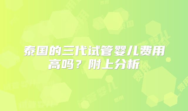 泰国的三代试管婴儿费用高吗？附上分析