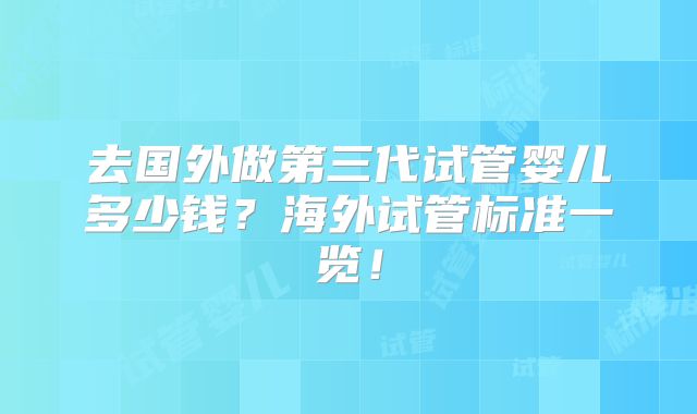 去国外做第三代试管婴儿多少钱？海外试管标准一览！