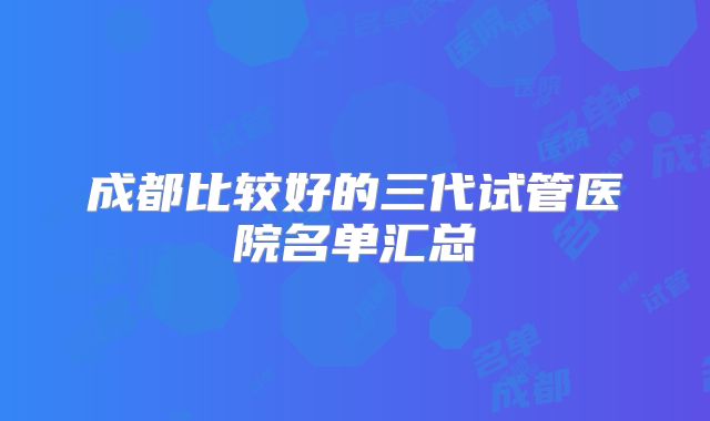成都比较好的三代试管医院名单汇总