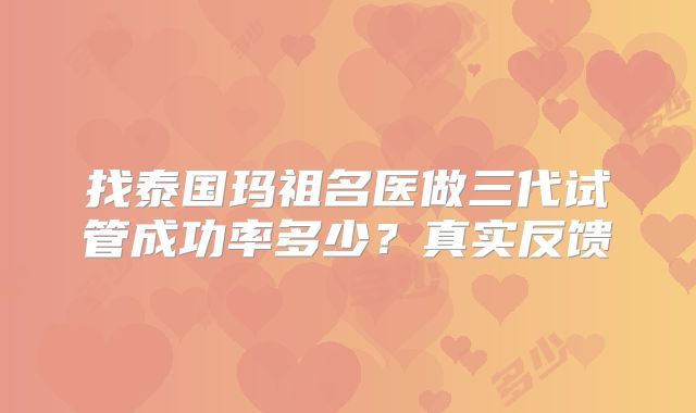 找泰国玛祖名医做三代试管成功率多少？真实反馈