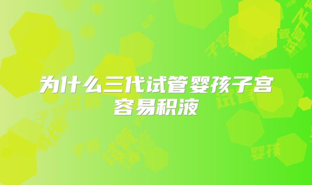 为什么三代试管婴孩子宫容易积液