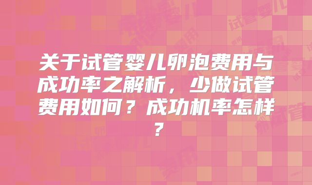 关于试管婴儿卵泡费用与成功率之解析，少做试管费用如何？成功机率怎样？