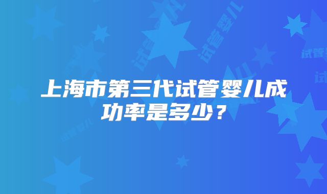 上海市第三代试管婴儿成功率是多少?
