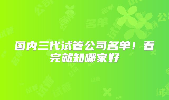 国内三代试管公司名单！看完就知哪家好