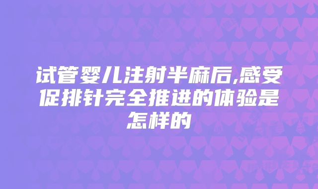试管婴儿注射半麻后,感受促排针完全推进的体验是怎样的