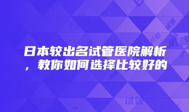 日本较出名试管医院解析，教你如何选择比较好的