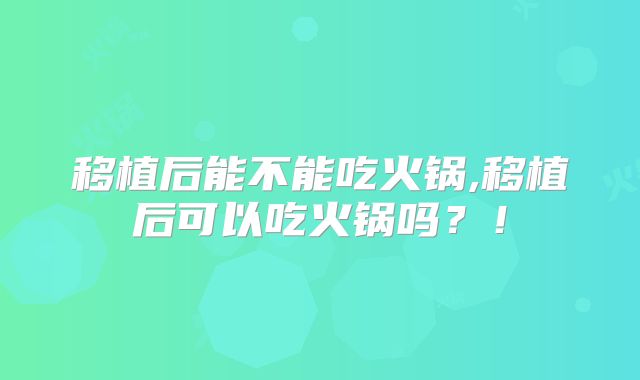 移植后能不能吃火锅,移植后可以吃火锅吗？！