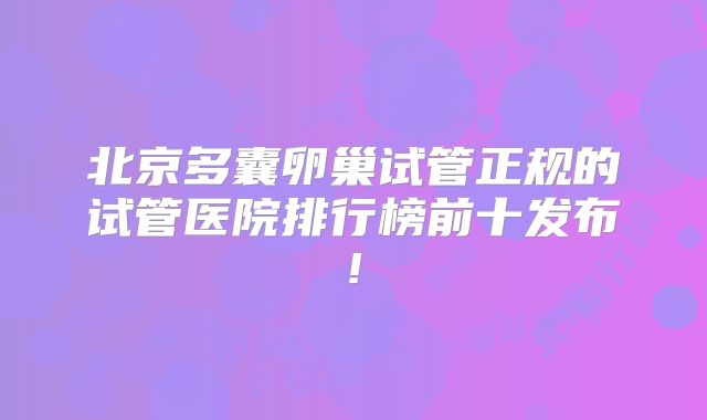 北京多囊卵巢试管正规的试管医院排行榜前十发布!
