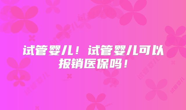 试管婴儿！试管婴儿可以报销医保吗！