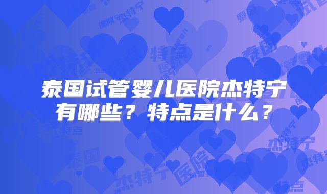 泰国试管婴儿医院杰特宁有哪些？特点是什么？